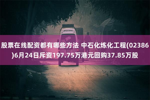 股票在线配资都有哪些方法 中石化炼化工程(02386)6月24日斥资197.75万港元回购37.85万股