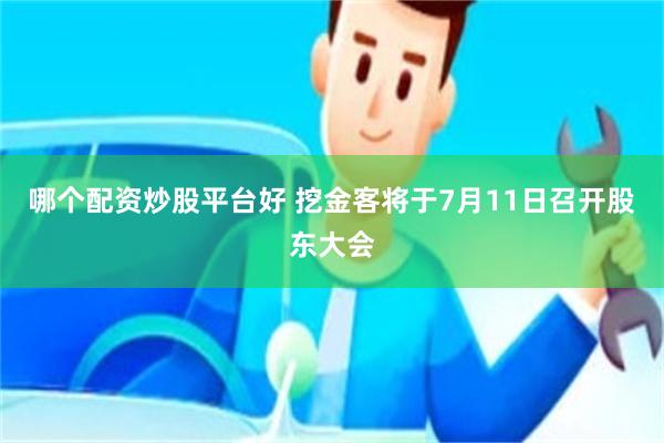 哪个配资炒股平台好 挖金客将于7月11日召开股东大会