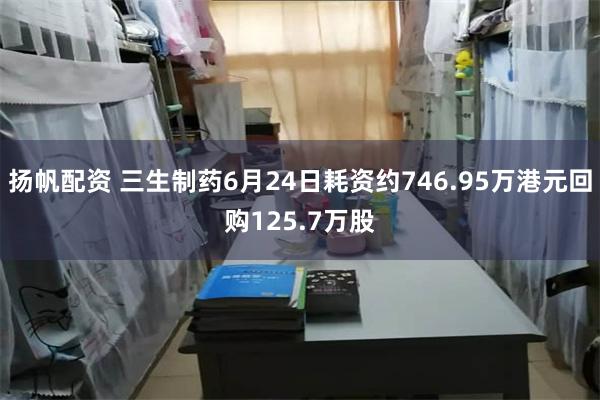 扬帆配资 三生制药6月24日耗资约746.95万港元回购125.7万股