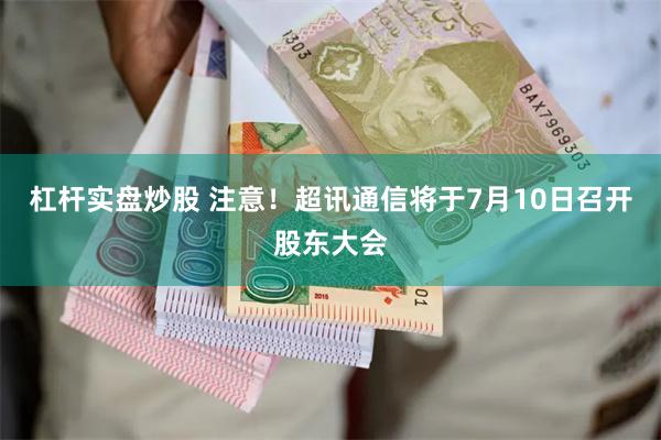 杠杆实盘炒股 注意！超讯通信将于7月10日召开股东大会