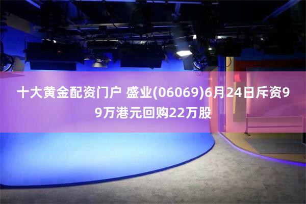 十大黄金配资门户 盛业(06069)6月24日斥资99万港元回购22万股