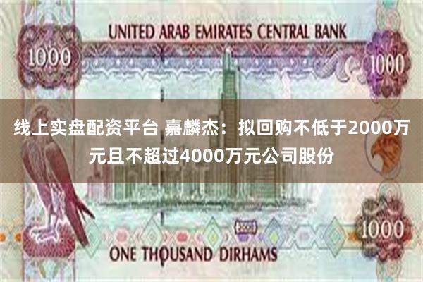 线上实盘配资平台 嘉麟杰：拟回购不低于2000万元且不超过4000万元公司股份