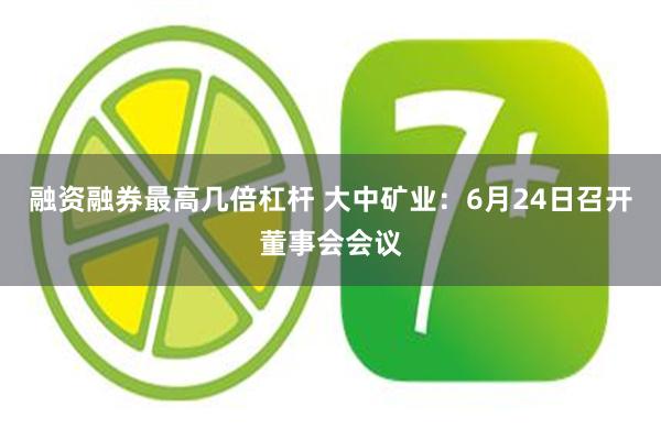 融资融券最高几倍杠杆 大中矿业：6月24日召开董事会会议