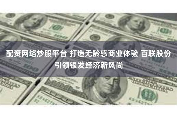 配资网络炒股平台 打造无龄感商业体验 百联股份引领银发经济新风尚