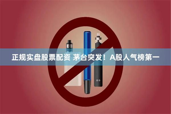 正规实盘股票配资 茅台突发！A股人气榜第一