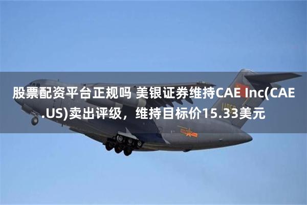 股票配资平台正规吗 美银证券维持CAE Inc(CAE.US)卖出评级，维持目标价15.33美元