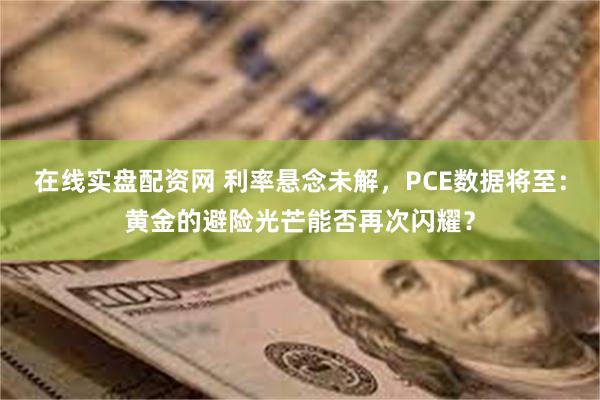 在线实盘配资网 利率悬念未解，PCE数据将至：黄金的避险光芒能否再次闪耀？