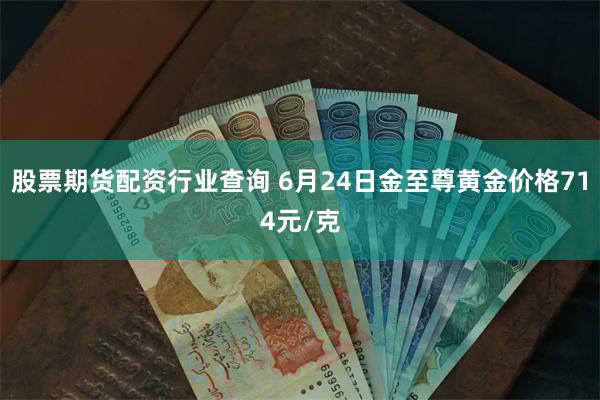 股票期货配资行业查询 6月24日金至尊黄金价格714元/克