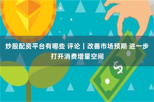 炒股配资平台有哪些 评论｜改善市场预期 进一步打开消费增量空间