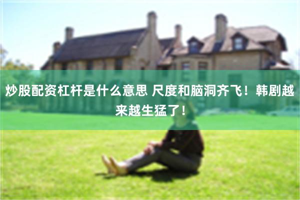 炒股配资杠杆是什么意思 尺度和脑洞齐飞！韩剧越来越生猛了！