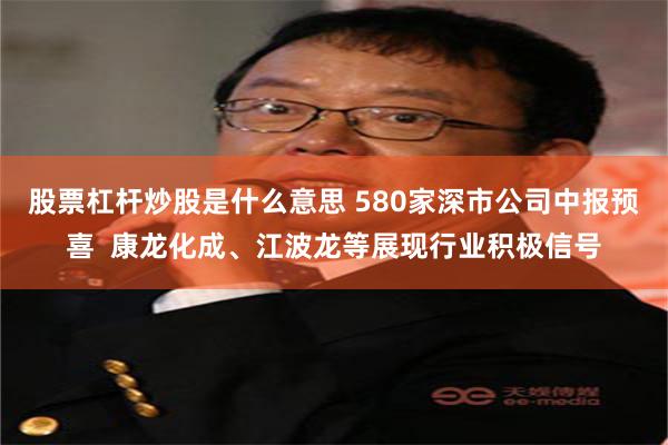 股票杠杆炒股是什么意思 580家深市公司中报预喜  康龙化成、江波龙等展现行业积极信号