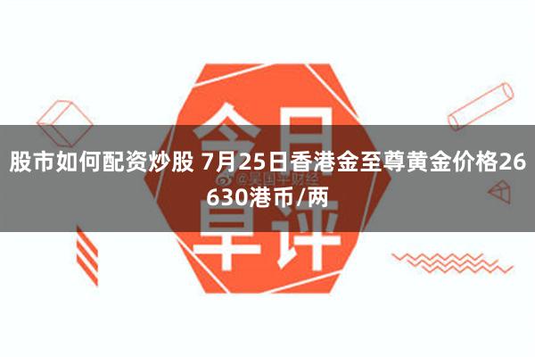 股市如何配资炒股 7月25日香港金至尊黄金价格26630港币/两