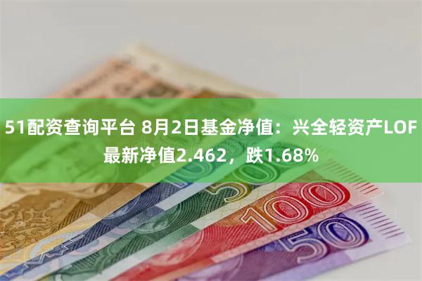 51配资查询平台 8月2日基金净值：兴全轻资产LOF最新净值2.462，跌1.68%