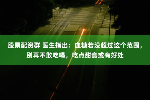 股票配资群 医生指出：血糖若没超过这个范围，别再不敢吃喝，吃点甜食或有好处