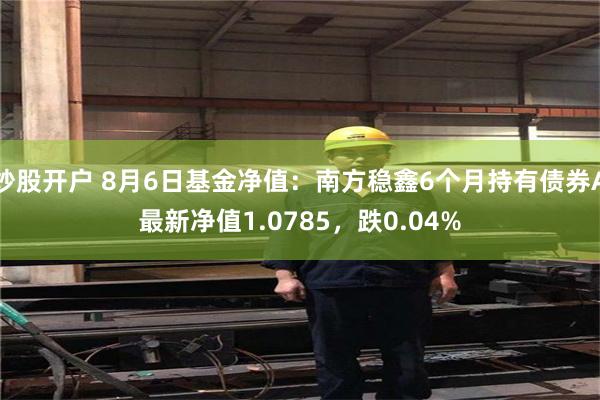 炒股开户 8月6日基金净值：南方稳鑫6个月持有债券A最新净值1.0785，跌0.04%