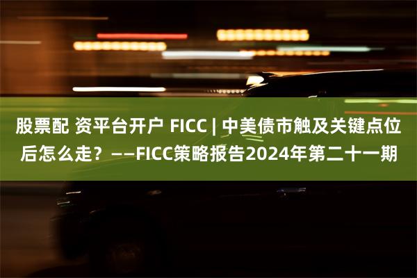 股票配 资平台开户 FICC | 中美债市触及关键点位后怎么走？——FICC策略报告2024年第二十一期