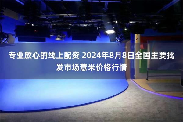 专业放心的线上配资 2024年8月8日全国主要批发市场薏米价格行情