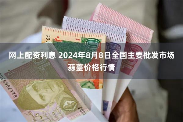 网上配资利息 2024年8月8日全国主要批发市场蒜薹价格行情