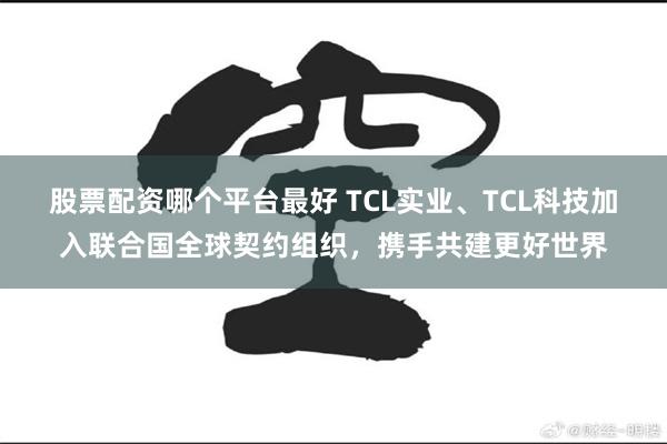 股票配资哪个平台最好 TCL实业、TCL科技加入联合国全球契约组织，携手共建更好世界