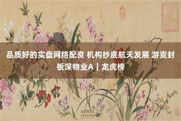 品质好的实盘网络配资 机构抄底航天发展 游资封板深物业A｜龙虎榜