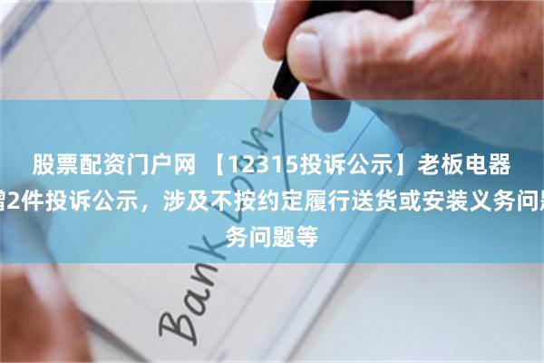 股票配资门户网 【12315投诉公示】老板电器新增2件投诉公示，涉及不按约定履行送货或安装义务问题等