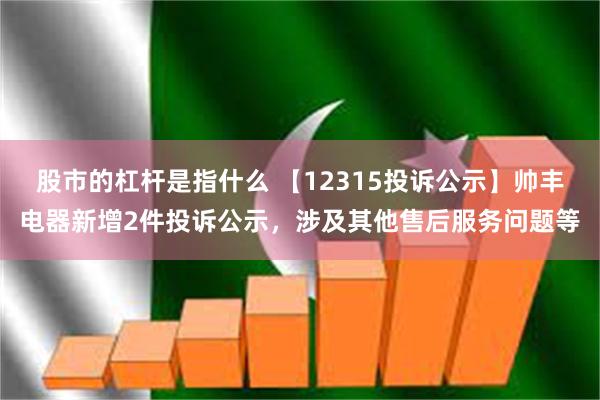 股市的杠杆是指什么 【12315投诉公示】帅丰电器新增2件投诉公示，涉及其他售后服务问题等