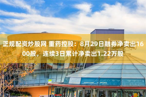 正规配资炒股网 重药控股：8月29日融券净卖出1600股，连续3日累计净卖出1.22万股