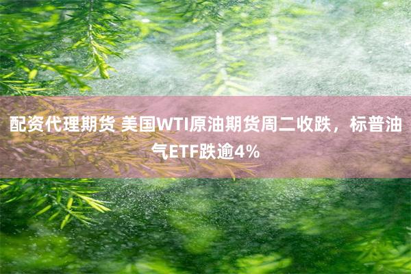 配资代理期货 美国WTI原油期货周二收跌，标普油气ETF跌逾4%