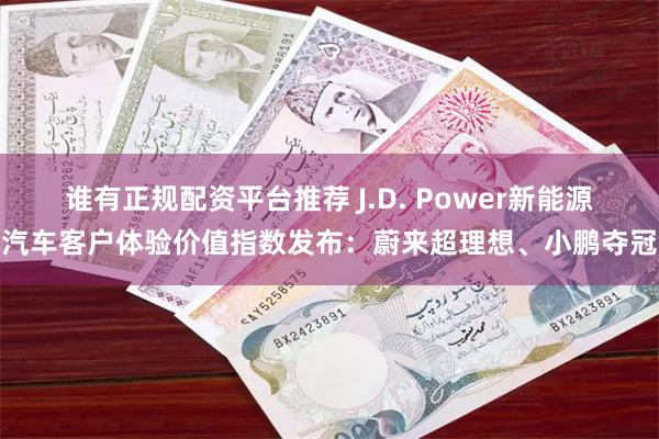 谁有正规配资平台推荐 J.D. Power新能源汽车客户体验价值指数发布：蔚来超理想、小鹏夺冠