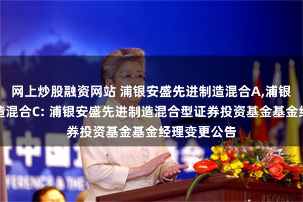 网上炒股融资网站 浦银安盛先进制造混合A,浦银安盛先进制造混合C: 浦银安盛先进制造混合型证券投资基金基金经理变更公告