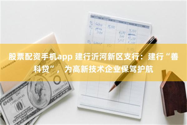 股票配资手机app 建行沂河新区支行：建行“善科贷”，为高新技术企业保驾护航