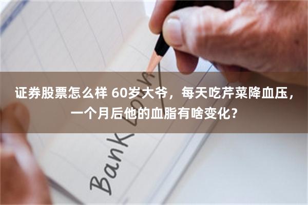 证券股票怎么样 60岁大爷，每天吃芹菜降血压，一个月后他的血脂有啥变化？