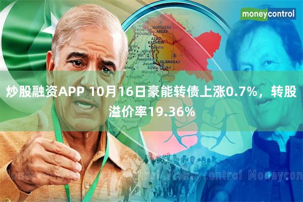 炒股融资APP 10月16日豪能转债上涨0.7%，转股溢价率19.36%