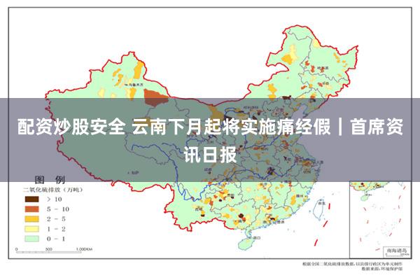 配资炒股安全 云南下月起将实施痛经假｜首席资讯日报