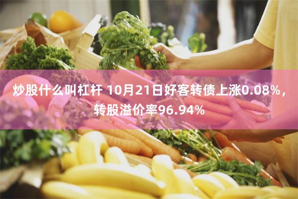 炒股什么叫杠杆 10月21日好客转债上涨0.08%，转股溢价率96.94%