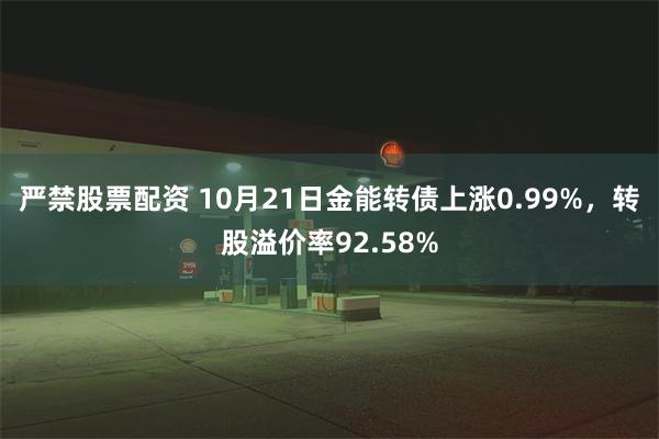 严禁股票配资 10月21日金能转债上涨0.99%，转股溢价率92.58%