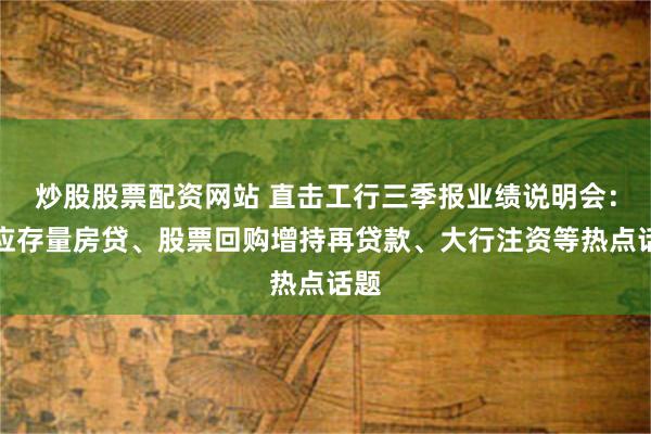 炒股股票配资网站 直击工行三季报业绩说明会：回应存量房贷、股票回购增持再贷款、大行注资等热点话题