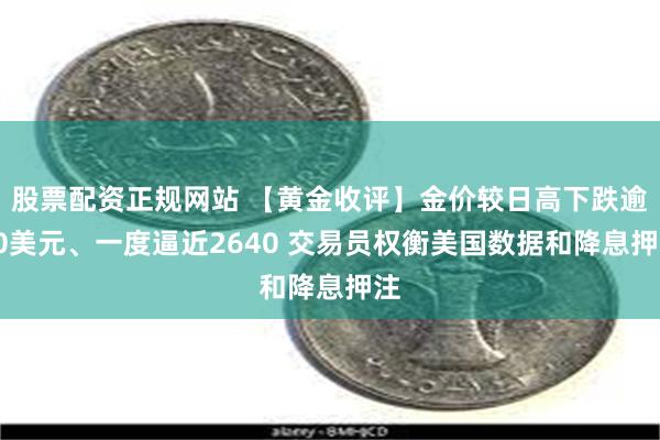 股票配资正规网站 【黄金收评】金价较日高下跌逾30美元、一度逼近2640 交易员权衡美国数据和降息押注