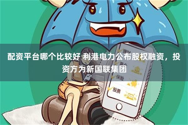 配资平台哪个比较好 利港电力公布股权融资，投资方为新国联集团