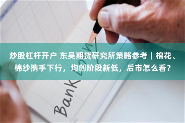 炒股杠杆开户 东吴期货研究所策略参考｜棉花、棉纱携手下行，均创阶段新低，后市怎么看？