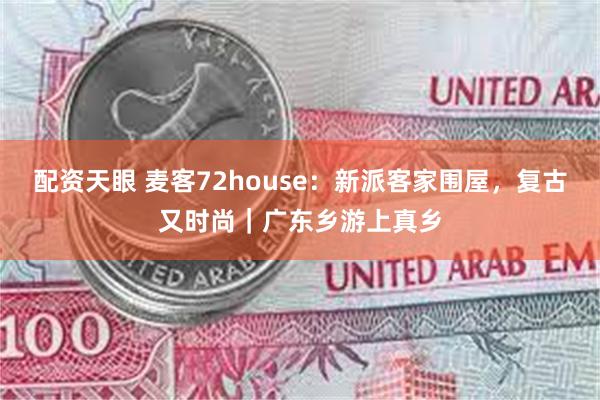 配资天眼 麦客72house：新派客家围屋，复古又时尚｜广东乡游上真乡