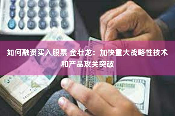 如何融资买入股票 金壮龙：加快重大战略性技术和产品攻关突破