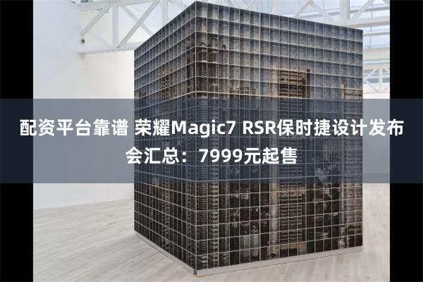 配资平台靠谱 荣耀Magic7 RSR保时捷设计发布会汇总：7999元起售