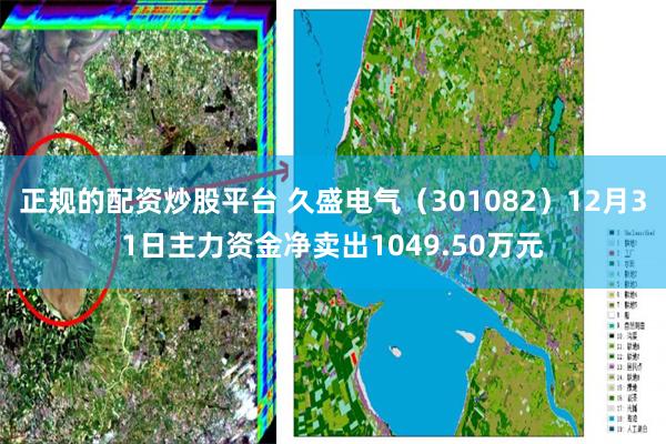 正规的配资炒股平台 久盛电气（301082）12月31日主力资金净卖出1049.50万元