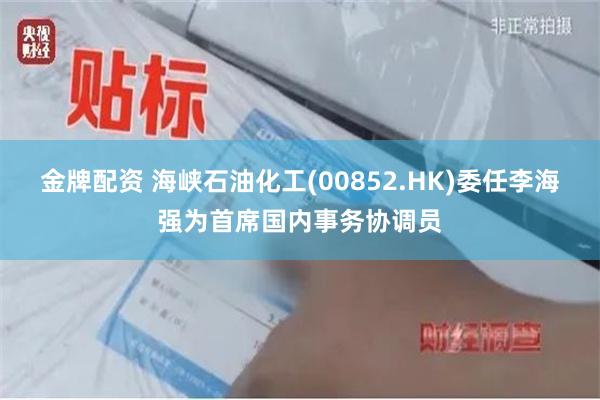 金牌配资 海峡石油化工(00852.HK)委任李海强为首席国内事务协调员