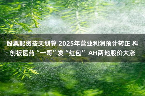 股票配资按天划算 2025年营业利润预计转正 科创板医药“一哥”发“红包” AH两地股价大涨