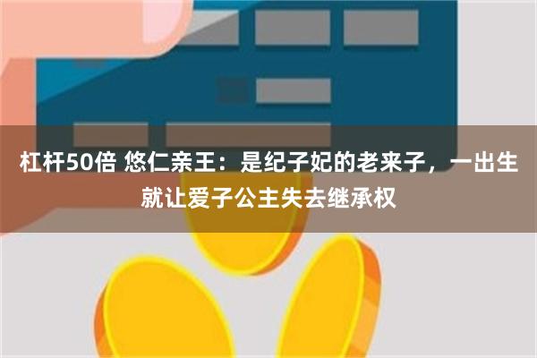 杠杆50倍 悠仁亲王：是纪子妃的老来子，一出生就让爱子公主失去继承权