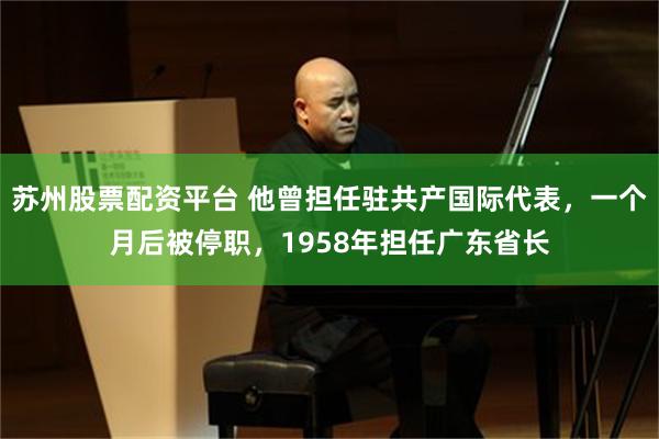 苏州股票配资平台 他曾担任驻共产国际代表，一个月后被停职，1958年担任广东省长