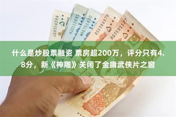 什么是炒股票融资 票房超200万，评分只有4.8分，新《神雕》关闭了金庸武侠片之窗