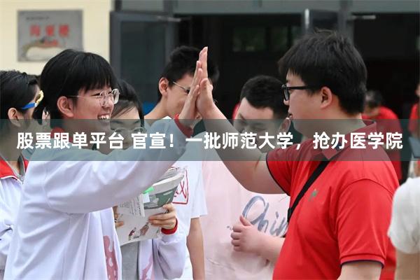 股票跟单平台 官宣！一批师范大学，抢办医学院